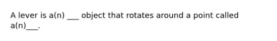 A lever is a(n) ___ object that rotates around a point called a(n)___.