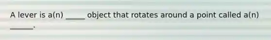 A lever is a(n) _____ object that rotates around a point called a(n) ______.