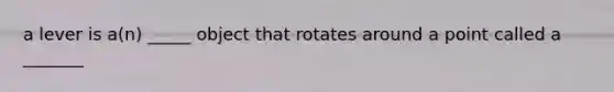 a lever is a(n) _____ object that rotates around a point called a _______