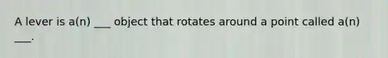 A lever is a(n) ___ object that rotates around a point called a(n) ___.