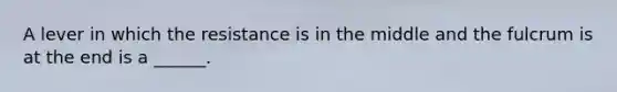 A lever in which the resistance is in the middle and the fulcrum is at the end is a ______.