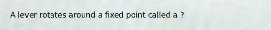 A lever rotates around a fixed point called a ?