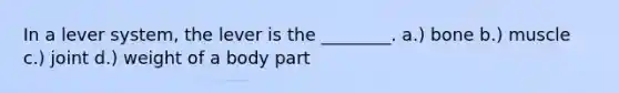 In a lever system, the lever is the ________. a.) bone b.) muscle c.) joint d.) weight of a body part