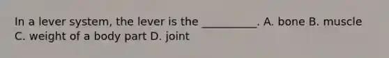 In a lever system, the lever is the __________. A. bone B. muscle C. weight of a body part D. joint