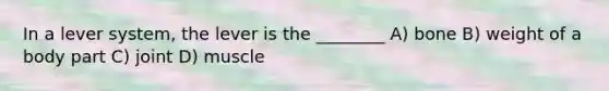 In a lever system, the lever is the ________ A) bone B) weight of a body part C) joint D) muscle