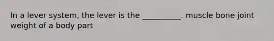 In a lever system, the lever is the __________. muscle bone joint weight of a body part