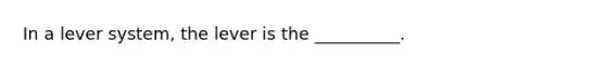 In a lever system, the lever is the __________.