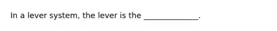 In a lever system, the lever is the ______________.