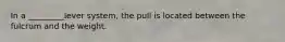 In a _________lever system, the pull is located between the fulcrum and the weight.