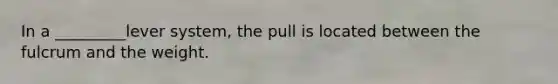 In a _________lever system, the pull is located between the fulcrum and the weight.