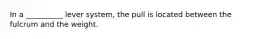 In a __________ lever system, the pull is located between the fulcrum and the weight.