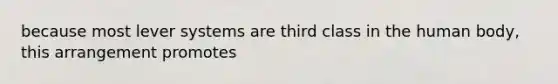 because most lever systems are third class in the human body, this arrangement promotes