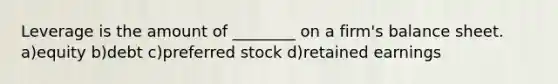 Leverage is the amount of ________ on a firm's balance sheet. a)equity b)debt c)preferred stock d)retained earnings