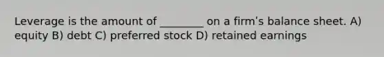 Leverage is the amount of ________ on a firmʹs balance sheet. A) equity B) debt C) preferred stock D) retained earnings