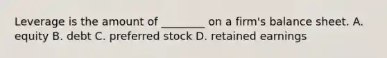 Leverage is the amount of ________ on a firm's balance sheet. A. equity B. debt C. preferred stock D. retained earnings