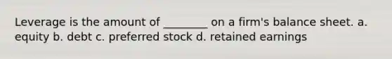 Leverage is the amount of ________ on a firm's balance sheet. a. equity b. debt c. preferred stock d. retained earnings