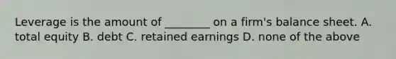 Leverage is the amount of ________ on a firm's balance sheet. A. total equity B. debt C. retained earnings D. none of the above