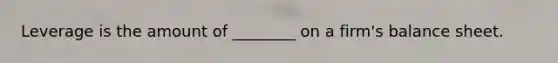 Leverage is the amount of ________ on a firm's balance sheet.