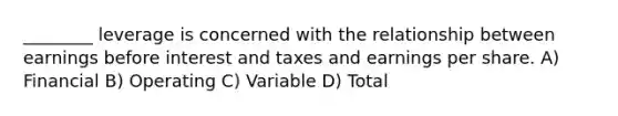 ________ leverage is concerned with the relationship between earnings before interest and taxes and earnings per share. A) Financial B) Operating C) Variable D) Total