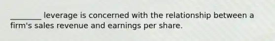 ________ leverage is concerned with the relationship between a firm's sales revenue and earnings per share.