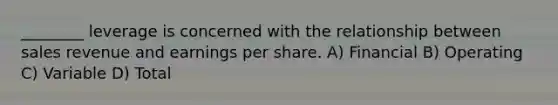 ________ leverage is concerned with the relationship between sales revenue and earnings per share. A) Financial B) Operating C) Variable D) Total
