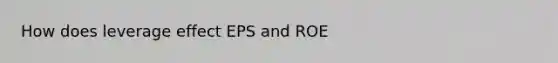 How does leverage effect EPS and ROE