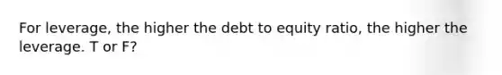 For leverage, the higher the debt to equity ratio, the higher the leverage. T or F?