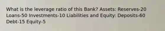 What is the leverage ratio of this Bank? Assets: Reserves-20 Loans-50 Investments-10 Liabilities and Equity: Deposits-60 Debt-15 Equity-5