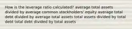 How is the leverage ratio calculated? average total assets divided by average common stockholders' equity average total debt divided by average total assets total assets divided by total debt total debt divided by total assets