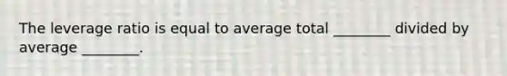 The leverage ratio is equal to average total​ ________ divided by average​ ________.