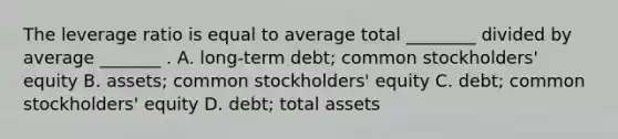 The leverage ratio is equal to average total​ ________ divided by average​ _______ . A. long-term debt; common​ stockholders' equity B. ​assets; common​ stockholders' equity C. ​debt; common​ stockholders' equity D. ​debt; total assets