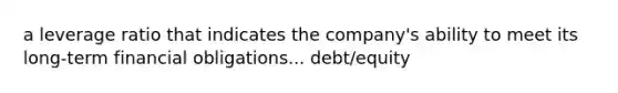 a leverage ratio that indicates the company's ability to meet its long-term financial obligations... debt/equity