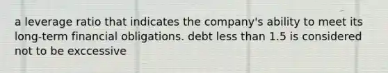 a leverage ratio that indicates the company's ability to meet its long-term financial obligations. debt less than 1.5 is considered not to be exccessive