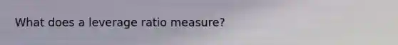 What does a leverage ratio measure?