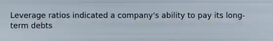 Leverage ratios indicated a company's ability to pay its long-term debts