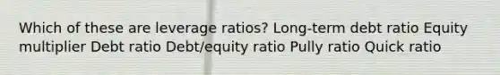 Which of these are leverage ratios? Long-term debt ratio Equity multiplier Debt ratio Debt/equity ratio Pully ratio Quick ratio