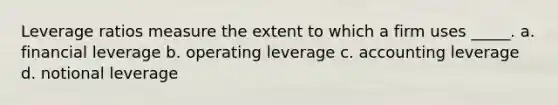 Leverage ratios measure the extent to which a firm uses _____. a. financial leverage b. operating leverage c. accounting leverage d. notional leverage