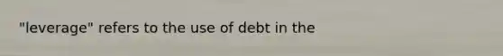 "leverage" refers to the use of debt in the