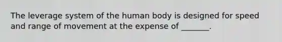 The leverage system of the human body is designed for speed and range of movement at the expense of _______.