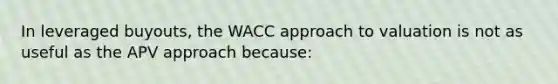 In leveraged buyouts, the WACC approach to valuation is not as useful as the APV approach because: