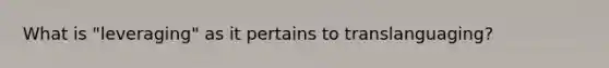 What is "leveraging" as it pertains to translanguaging?