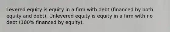 Levered equity is equity in a firm with debt (financed by both equity and debt). Unlevered equity is equity in a firm with no debt (100% financed by equity).