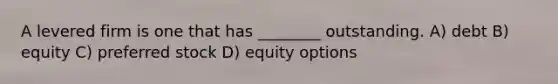 A levered firm is one that has ________ outstanding. A) debt B) equity C) preferred stock D) equity options