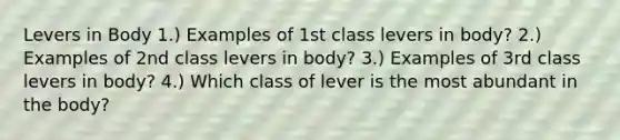 Levers in Body 1.) Examples of 1st class levers in body? 2.) Examples of 2nd class levers in body? 3.) Examples of 3rd class levers in body? 4.) Which class of lever is the most abundant in the body?