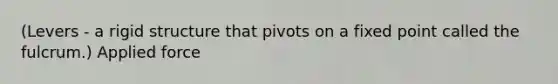 (Levers - a rigid structure that pivots on a fixed point called the fulcrum.) Applied force