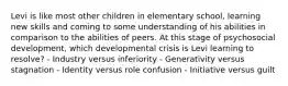 Levi is like most other children in elementary school, learning new skills and coming to some understanding of his abilities in comparison to the abilities of peers. At this stage of psychosocial development, which developmental crisis is Levi learning to resolve? - Industry versus inferiority - Generativity versus stagnation - Identity versus role confusion - Initiative versus guilt