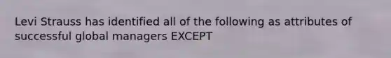 Levi Strauss has identified all of the following as attributes of successful global managers EXCEPT