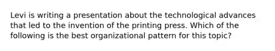 Levi is writing a presentation about the technological advances that led to the invention of the printing press. Which of the following is the best organizational pattern for this topic?