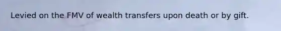 Levied on the FMV of wealth transfers upon death or by gift.