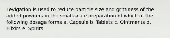 Levigation is used to reduce particle size and grittiness of the added powders in the small-scale preparation of which of the following dosage forms a. Capsule b. Tablets c. Ointments d. Elixirs e. Spirits